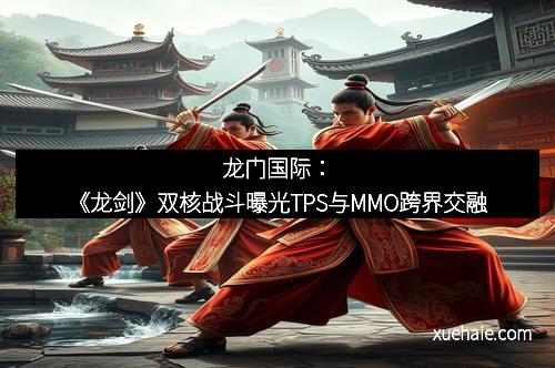 龙门国际：《龙剑》双核战斗曝光TPS与MMO跨界交融